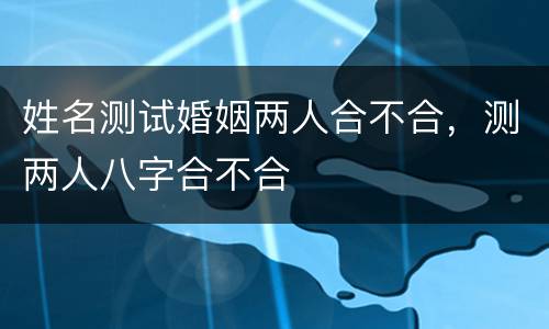 姓名测试婚姻两人合不合，测两人八字合不合