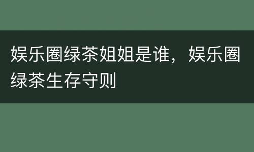 娱乐圈绿茶姐姐是谁，娱乐圈绿茶生存守则