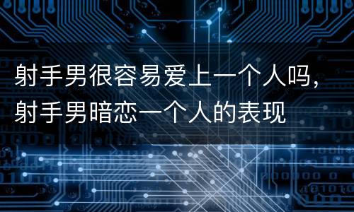 射手男很容易爱上一个人吗，射手男暗恋一个人的表现