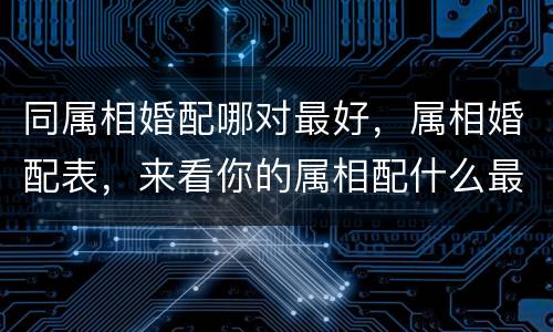 同属相婚配哪对最好，属相婚配表，来看你的属相配什么最好
