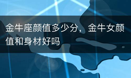 金牛座颜值多少分，金牛女颜值和身材好吗