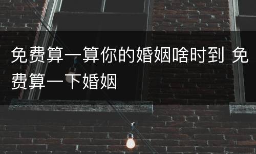 免费算一算你的婚姻啥时到 免费算一下婚姻