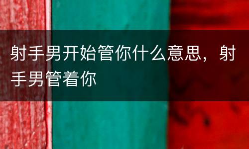 射手男开始管你什么意思，射手男管着你