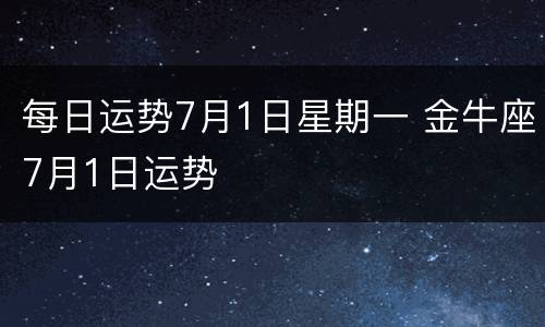 每日运势7月1日星期一 金牛座7月1日运势