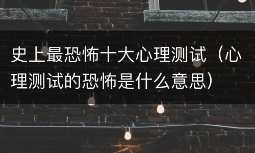 史上最恐怖十大心理测试（心理测试的恐怖是什么意思）