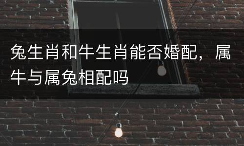 兔生肖和牛生肖能否婚配，属牛与属兔相配吗