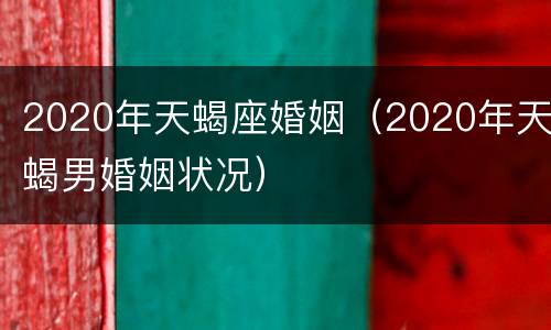 2020年天蝎座婚姻（2020年天蝎男婚姻状况）