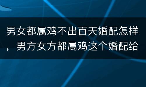 男女都属鸡不出百天婚配怎样，男方女方都属鸡这个婚配给好