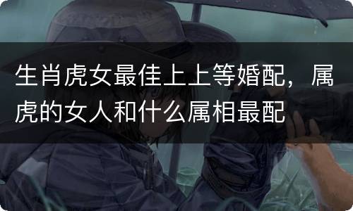 生肖虎女最佳上上等婚配，属虎的女人和什么属相最配