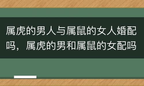 属虎的男人与属鼠的女人婚配吗，属虎的男和属鼠的女配吗