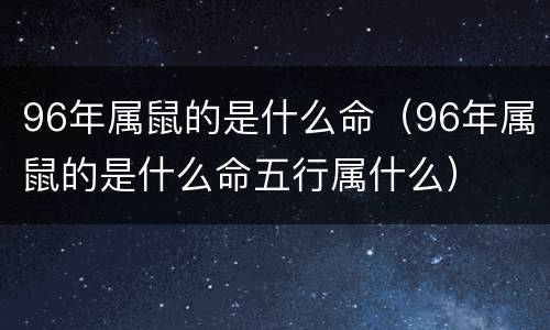 96年属鼠的是什么命（96年属鼠的是什么命五行属什么）