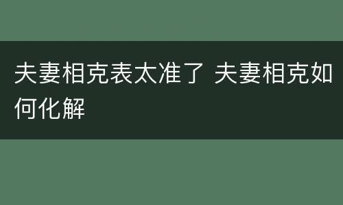 夫妻相克表太准了 夫妻相克如何化解
