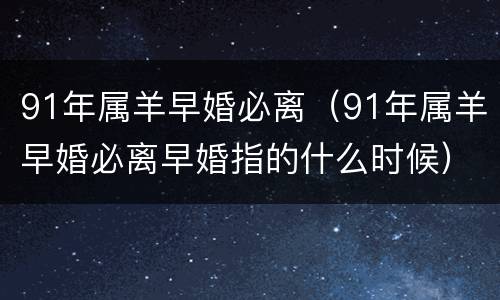 91年属羊早婚必离（91年属羊早婚必离早婚指的什么时候）