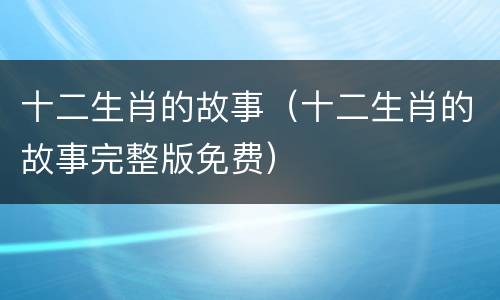 十二生肖的故事（十二生肖的故事完整版免费）