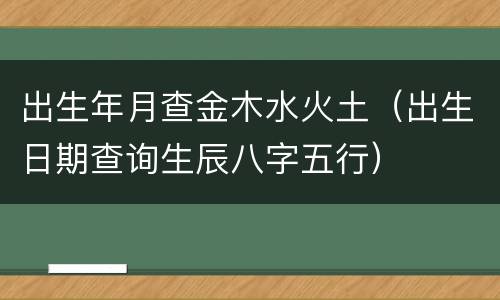 出生年月查金木水火土（出生日期查询生辰八字五行）
