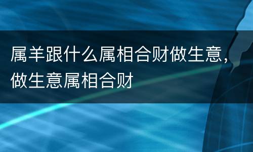 属羊跟什么属相合财做生意，做生意属相合财
