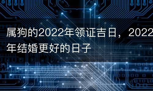 属狗的2022年领证吉日，2022年结婚更好的日子