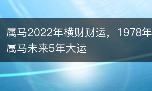 属马2022年横财财运，1978年属马未来5年大运