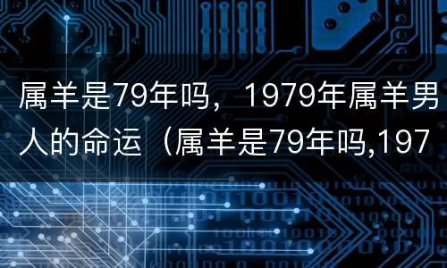 属羊是79年吗，1979年属羊男人的命运（属羊是79年吗,1979年属羊男人的命运如何）