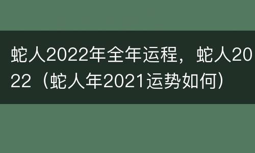 蛇人2022年全年运程，蛇人2022（蛇人年2021运势如何）