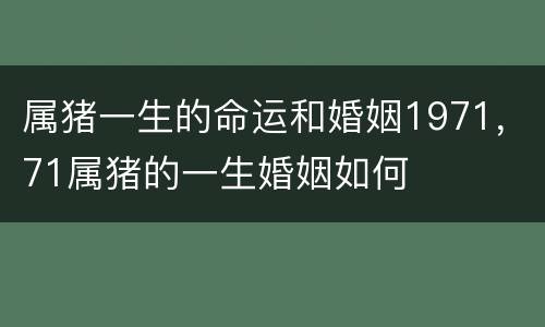 属猪一生的命运和婚姻1971，71属猪的一生婚姻如何