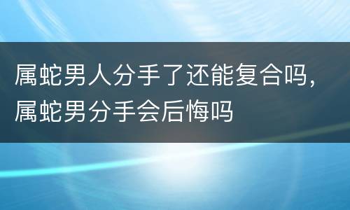 属蛇男人分手了还能复合吗，属蛇男分手会后悔吗