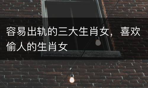 容易出轨的三大生肖女，喜欢偷人的生肖女