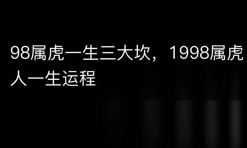 98属虎一生三大坎，1998属虎人一生运程