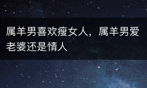 属羊男喜欢瘦女人，属羊男爱老婆还是情人