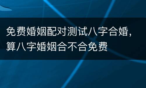 免费婚姻配对测试八字合婚，算八字婚姻合不合免费