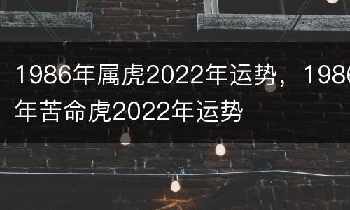 1986年属虎2022年运势，1986年苦命虎2022年运势