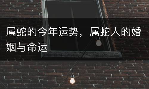 属蛇的今年运势，属蛇人的婚姻与命运