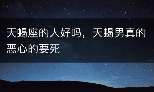 天蝎座的人好吗，天蝎男真的恶心的要死