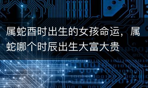 属蛇酉时出生的女孩命运，属蛇哪个时辰出生大富大贵