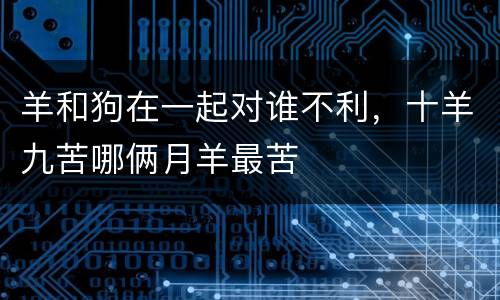 羊和狗在一起对谁不利，十羊九苦哪俩月羊最苦