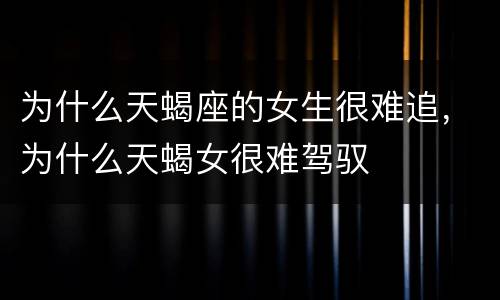 为什么天蝎座的女生很难追，为什么天蝎女很难驾驭