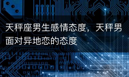 天秤座男生感情态度，天秤男面对异地恋的态度