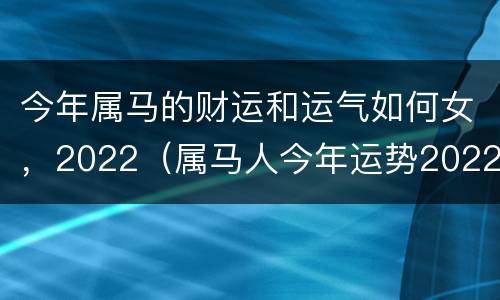 今年属马的财运和运气如何女，2022（属马人今年运势2022年每月运势 女）