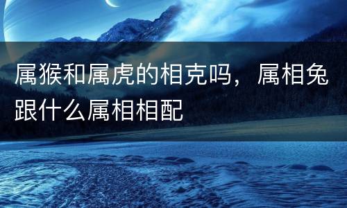 属猴和属虎的相克吗，属相兔跟什么属相相配