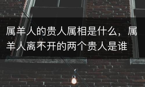属羊人的贵人属相是什么，属羊人离不开的两个贵人是谁