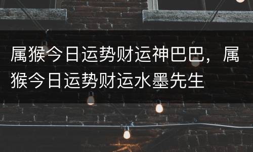 属猴今日运势财运神巴巴，属猴今日运势财运水墨先生