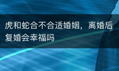 虎和蛇合不合适婚姻，离婚后复婚会幸福吗