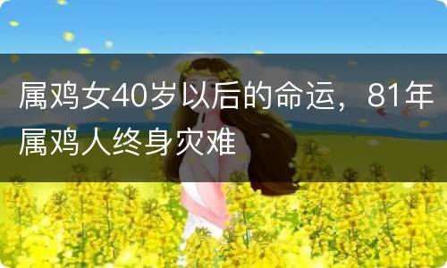 属鸡女40岁以后的命运，81年属鸡人终身灾难