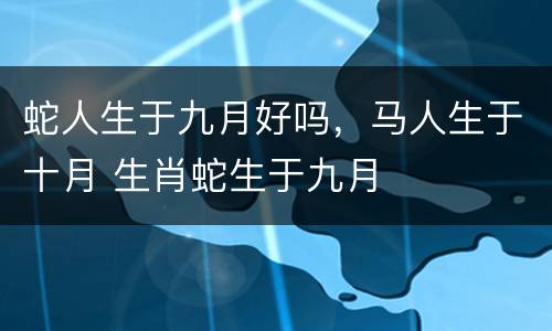 蛇人生于九月好吗，马人生于十月 生肖蛇生于九月