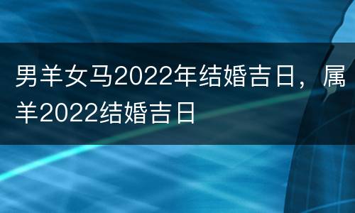 男羊女马2022年结婚吉日，属羊2022结婚吉日