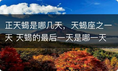 正天蝎是哪几天，天蝎座之一天 天蝎的最后一天是哪一天
