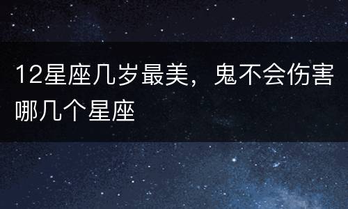 12星座几岁最美，鬼不会伤害哪几个星座