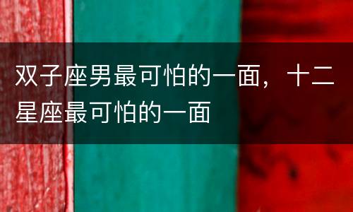 双子座男最可怕的一面，十二星座最可怕的一面