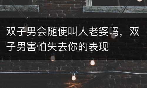 双子男会随便叫人老婆吗，双子男害怕失去你的表现
