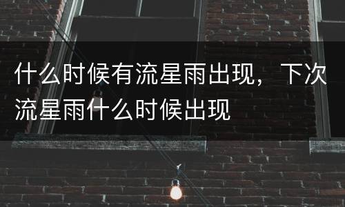 什么时候有流星雨出现，下次流星雨什么时候出现
